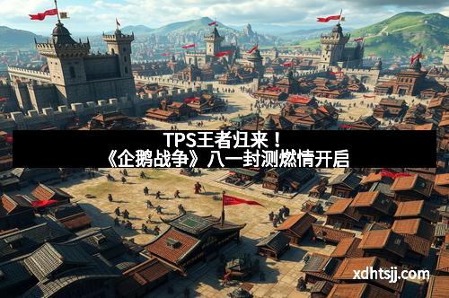 TPS王者归来！《企鹅战争》八一封测燃情开启